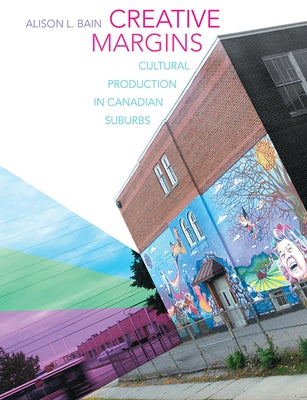 Creative Margins: Cultural Production in Canadian Suburbs by Bain, Alison L.