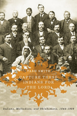 Capture These Indians for the Lord: Indians, Methodists, and Oklahomans, 1844-1939 by Smith, Tash
