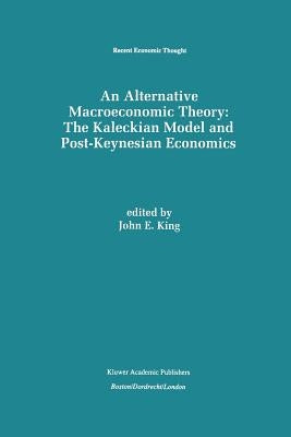 An Alternative Macroeconomic Theory: The Kaleckian Model and Post-Keynesian Economics by King, John E.