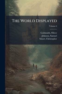The World Displayed: Or, A Curious Collection of Voyages and Travels; Volume 6 by Goldsmith, Oliver