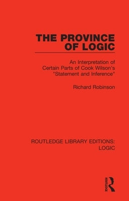 The Province of Logic: An Interpretation of Certain Parts of Cook Wilson's "Statement and Inference" by Robinson, Richard