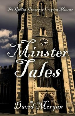 Minster Tales: The Hidden History of Croydon Minster by Morgan, David