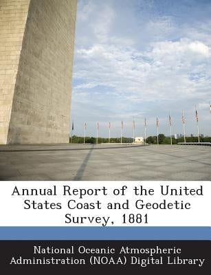 Annual Report of the United States Coast and Geodetic Survey, 1881 by National Oceanic Atmospheric Administrat
