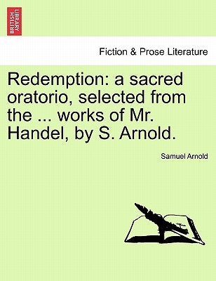 Redemption: A Sacred Oratorio, Selected from the ... Works of Mr. Handel, by S. Arnold. by Arnold, Samuel