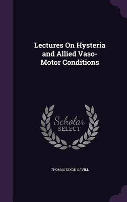 Lectures On Hysteria and Allied Vaso-Motor Conditions by Savill, Thomas Dixon