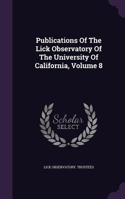 Publications Of The Lick Observatory Of The University Of California, Volume 8 by Trustees, Lick Observatory
