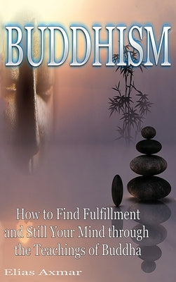 Buddhism: How to Find Fulfilment and Still Your Mind Through the Teachings of Buddha by Axmar, Elias