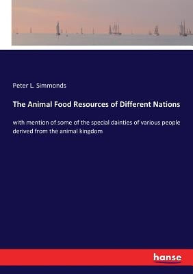 The Animal Food Resources of Different Nations: with mention of some of the special dainties of various people derived from the animal kingdom by Simmonds, Peter L.