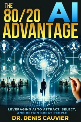 The 80/20 AI Advantage: Leveraging AI to Attract, Select, and Retain GREAT People by Cauvier, Denis