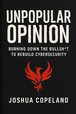 Unpopular Opinion: Burning Down the Bullsh*t to Rebuild Cybersecurity by Copeland, Joshua