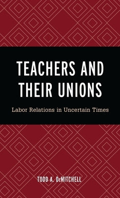 Teachers and Their Unions: Labor Relations in Uncertain Times by Demitchell, Todd A.