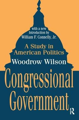 Congressional Government: A Study in American Politics by Wilson, Woodrow