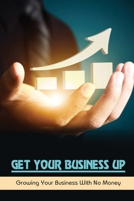 Get Your Business Up: Growing Your Business With No Money: How To Start A Small Business by Valvano, Coleen