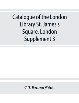 Catalogue of the London Library, St. James's Square, London: Supplement 3 by T. Hagberg Wright, C.