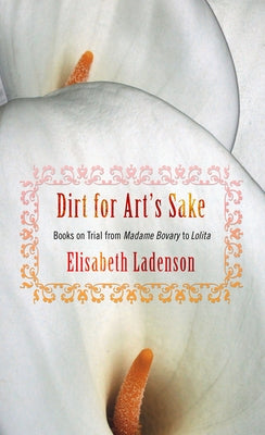 Dirt for Art's Sake: Books on Trial from Madame Bovary to Lolita by Ladenson, Elisabeth