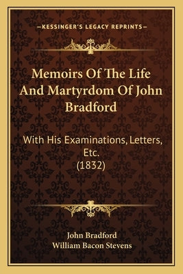 Memoirs Of The Life And Martyrdom Of John Bradford: With His Examinations, Letters, Etc. (1832) by Bradford, John