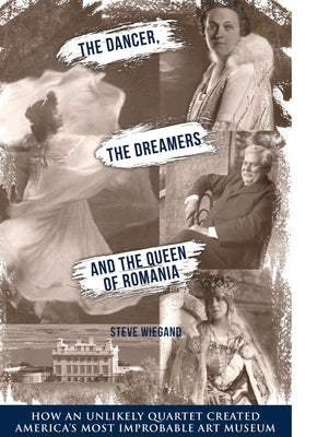 The Dancer, the Dreamers, and the Queen of Romania: How an Unlikely Quartet Created America's Most Improbable Art Museum by Wiegand, Steve