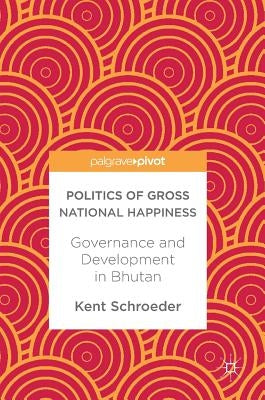 Politics of Gross National Happiness: Governance and Development in Bhutan by Schroeder, Kent