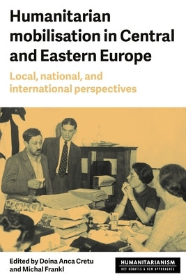 Humanitarian Mobilisation in Central and Eastern Europe: Local, National, and International Perspectives by Cretu, Doina Anca