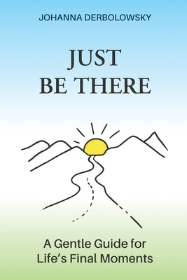 Just Be There: A Gentle Guide for Life's Final Moments by Derbolowsky, Johanna