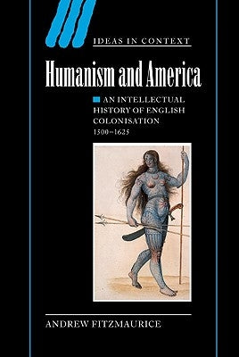 Humanism and America: An Intellectual History of English Colonisation, 1500-1625 by Fitzmaurice, Andrew