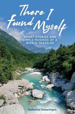 There I Found Myself: Short Stories and Simple Musings of a World Traveler by Swearingen, Nathaniel