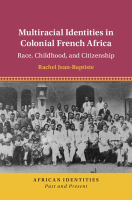 Multiracial Identities in Colonial French Africa: Race, Childhood, and Citizenship by Jean-Baptiste, Rachel
