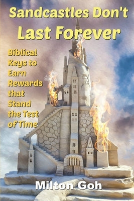 Sandcastles Don't Last Forever: Biblical Keys to Earn Rewards that Stand the Test of Time by Goh, Milton