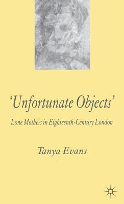 Unfortunate Objects: Lone Mothers in Eighteenth-Century London by Evans, T.