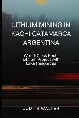 Lithium Mining in Kachi Catamarca Argentina: World-Class Kachi Lithium Project with Lake Resources by Walter, Judith