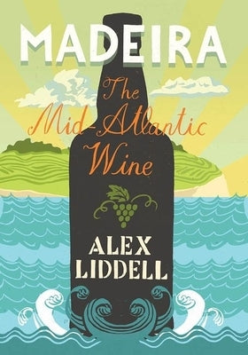 Madeira: The Mid-Atlantic Wine by Liddell, Alexander
