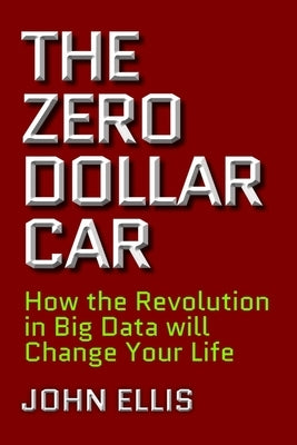 The Zero Dollar Car: How the Revolution in Big Data Will Change Your Life by Ellis, John