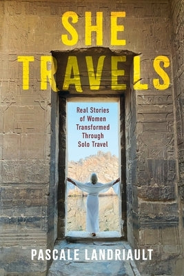 She Travels: Real Stories of Women Transformed Through Solo Travel by Landriault, Pascale