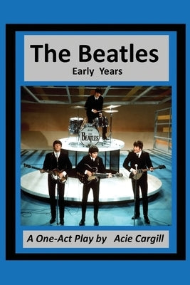 The Beatles: Early Years - A One Act Play by Cargill, Acie