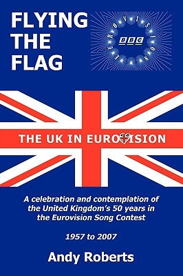 Flying the Flag: The United Kingdom in Eurovision a Celebration and Contemplation by Roberts, Andy