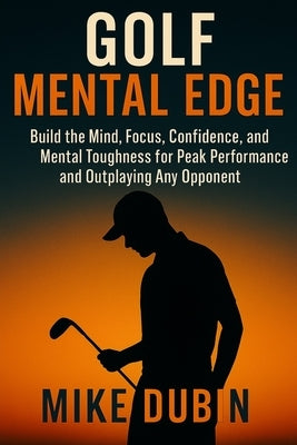 Golf Mental Edge: Build the Mind, Focus, Confidence, and Mental Toughness for Peak Performance and Outplaying Any Opponent by Dubin, Mike