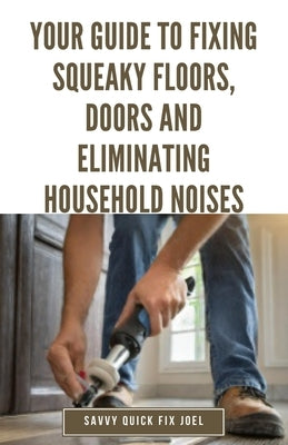 Your Guide to Fixing Squeaky Floors, Doors and Eliminating Household Noises: DIY Tips for Diagnosing Sources of Creaks, Rattles and Vibrations and Per by Joel, Savvy Quick Fix