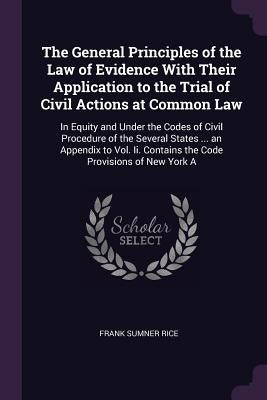 The General Principles of the Law of Evidence With Their Application to the Trial of Civil Actions at Common Law: In Equity and Under the Codes of Civ by Rice, Frank Sumner