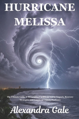 Hurricane Melissa: The Ultimate Guide to Devastating Caribbean Storm: Impacts, Recovery Strategies, and Lessons in Climate Resilience by Gale, Alexandra