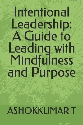 Intentional Leadership: A Guide to Leading with Mindfulness and Purpose by T, Ashokkumar