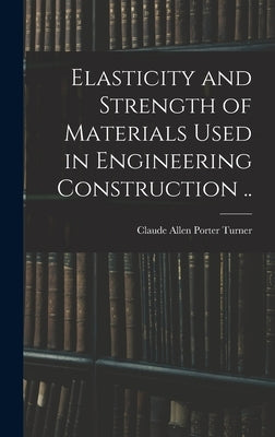 Elasticity and Strength of Materials Used in Engineering Construction .. by Turner, Claude Allen Porter