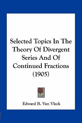 Selected Topics in the Theory of Divergent Series and of Continued Fractions (1905) by Van Vleck, Edward B.