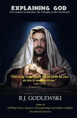 Explaining God: Ten Chapters to Introduce the Almighty to the Uninitiated by Godlewski, R. J.