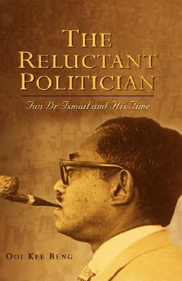 The Reluctant Politician: Tun Dr Ismail and His Time by Ooi, Kee Beng