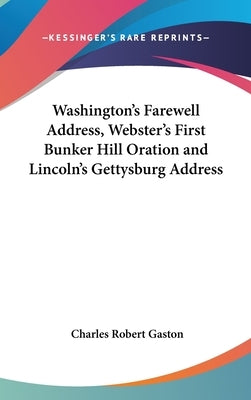 Washington's Farewell Address, Webster's First Bunker Hill Oration and Lincoln's Gettysburg Address by Gaston, Charles Robert