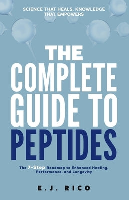 The Complete Guide to Peptides: The 7-Step Roadmap to Enhanced Healing, Performance, and Longevity by Rico, E. J.