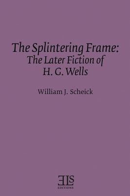 The Splintering Frame: The Later Fiction of H. G. Wells by Scheick, William J.