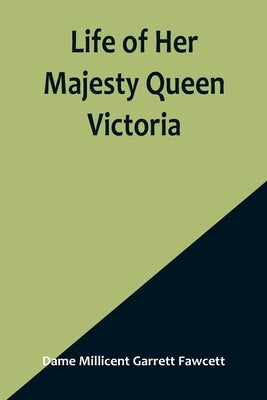 Life of Her Majesty Queen Victoria by Millicent Garrett Fawcett, Dame