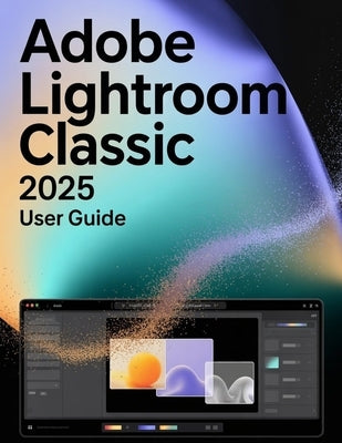 Adobe Lightroom Classic 2025 User Guide: A Step-by-Step Manual for Beginners and Seniors Covering Essential Camera Features, Creative Techniques, Tips by Fortnite, Zoey