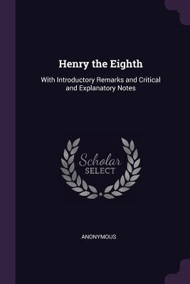 Henry the Eighth: With Introductory Remarks and Critical and Explanatory Notes by Anonymous